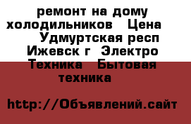 ремонт на дому холодильников › Цена ­ 300 - Удмуртская респ., Ижевск г. Электро-Техника » Бытовая техника   